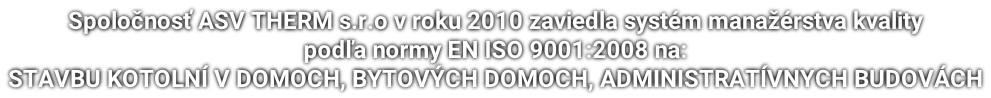 Spoločnosť ASV THERM s.r.o v roku 2010 zaviedla systém manažérstva kvality podľa normy EN ISO 9001:2008 na: STAVBU KOTOLNÍ V DOMOCH, BYTOVÝCH DOMOCH, ADMINISTRATÍVNYCH BUDOVÁCH